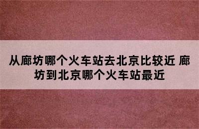 从廊坊哪个火车站去北京比较近 廊坊到北京哪个火车站最近